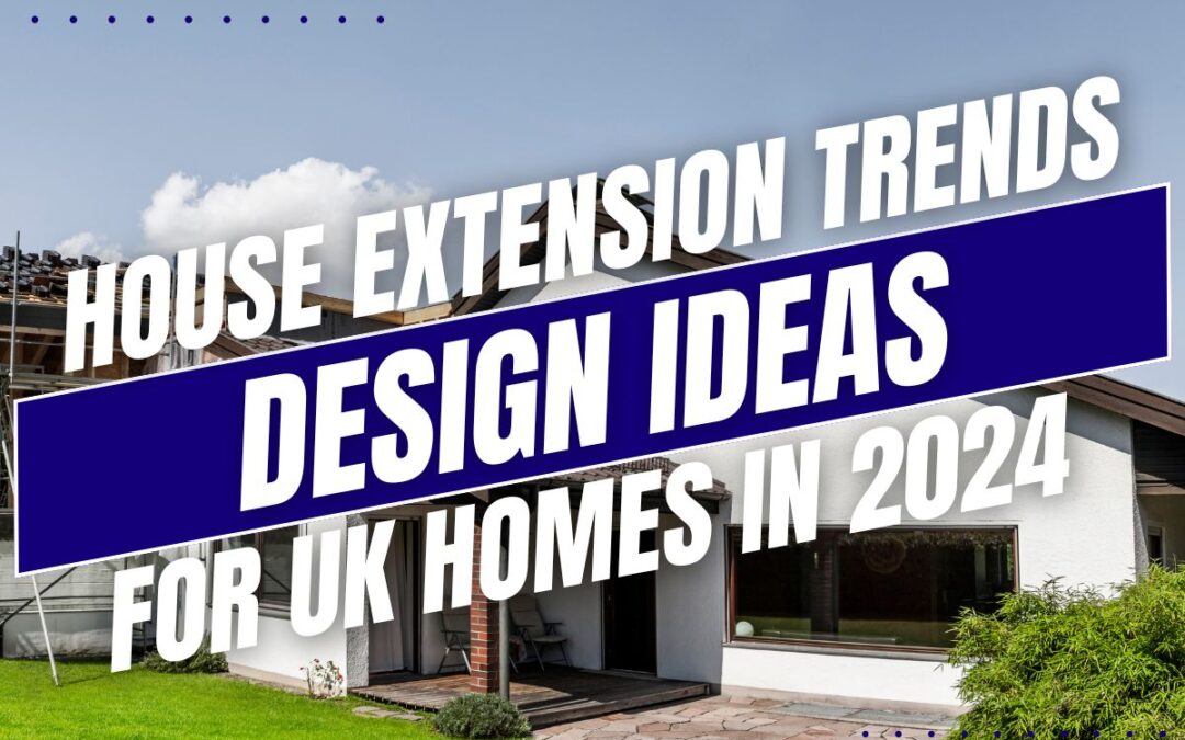 House Extension Trends: Design Ideas for UK Homes in 2024