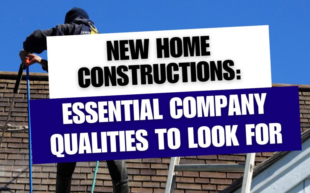 New Home Constructions: Essential Company Qualities to Look For