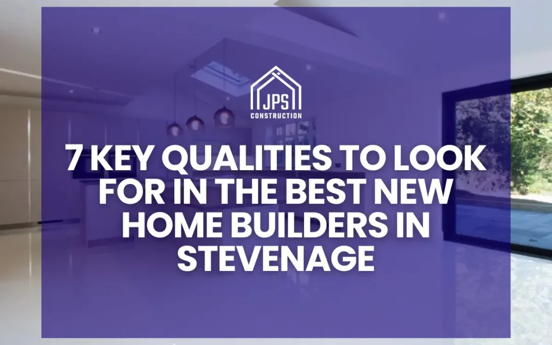 Finding the Best New Home Builders in Stevenage: 7 Qualities of the Right Fit