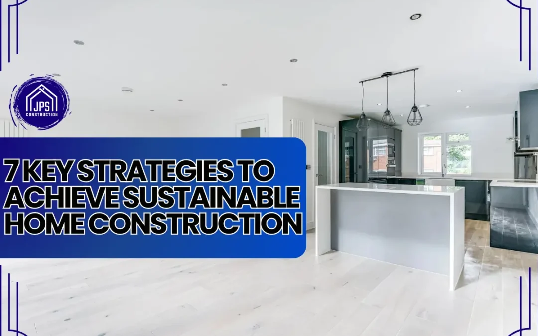 Sustainable Home Construction: 7 Key Strategies for an Eco-Friendly Home Build